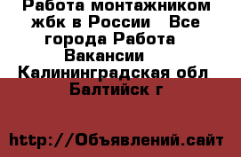 Работа монтажником жбк в России - Все города Работа » Вакансии   . Калининградская обл.,Балтийск г.